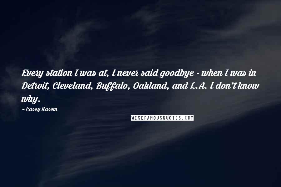 Casey Kasem Quotes: Every station I was at, I never said goodbye - when I was in Detroit, Cleveland, Buffalo, Oakland, and L.A. I don't know why.