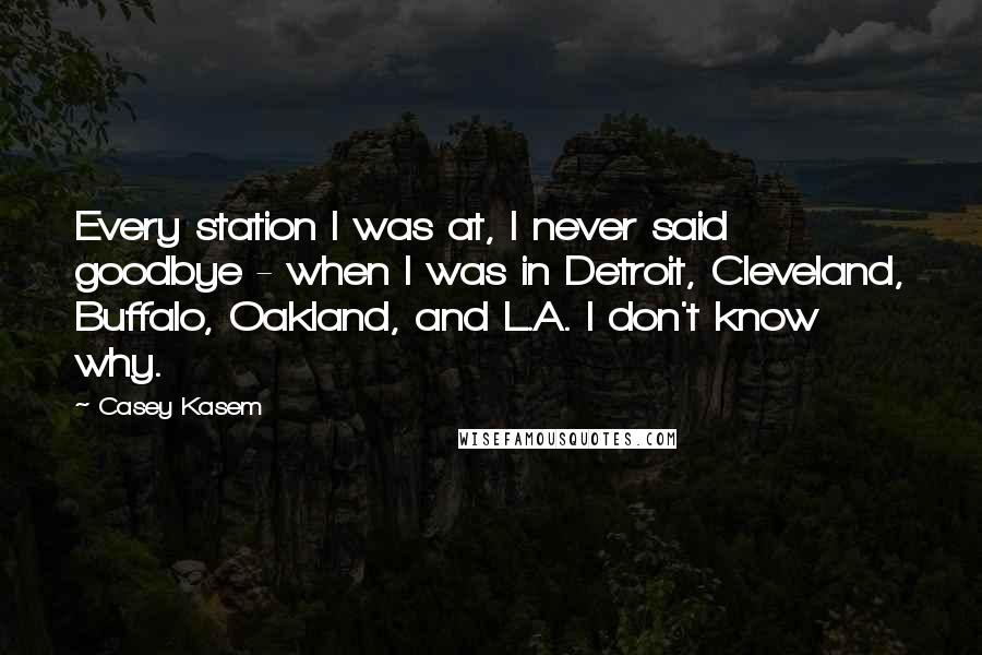 Casey Kasem Quotes: Every station I was at, I never said goodbye - when I was in Detroit, Cleveland, Buffalo, Oakland, and L.A. I don't know why.