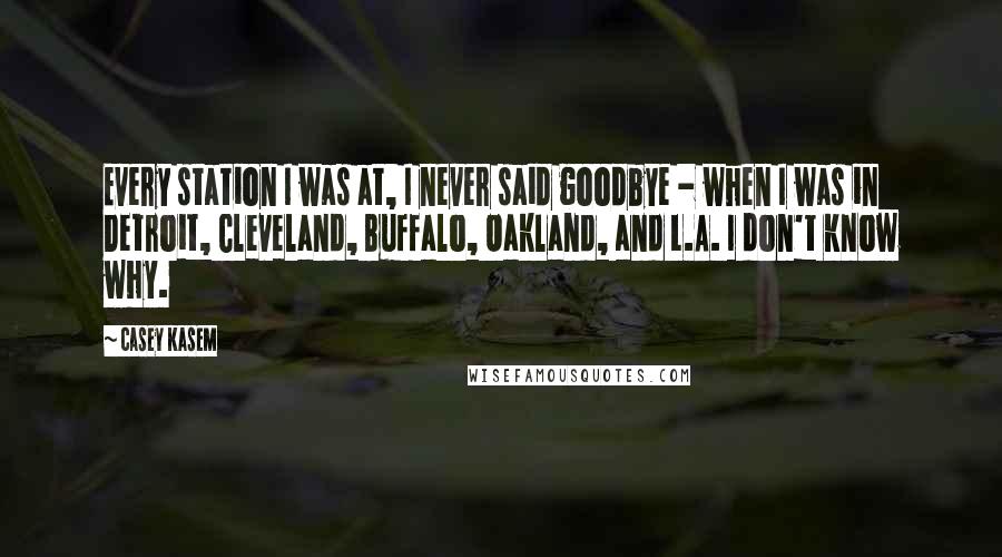 Casey Kasem Quotes: Every station I was at, I never said goodbye - when I was in Detroit, Cleveland, Buffalo, Oakland, and L.A. I don't know why.