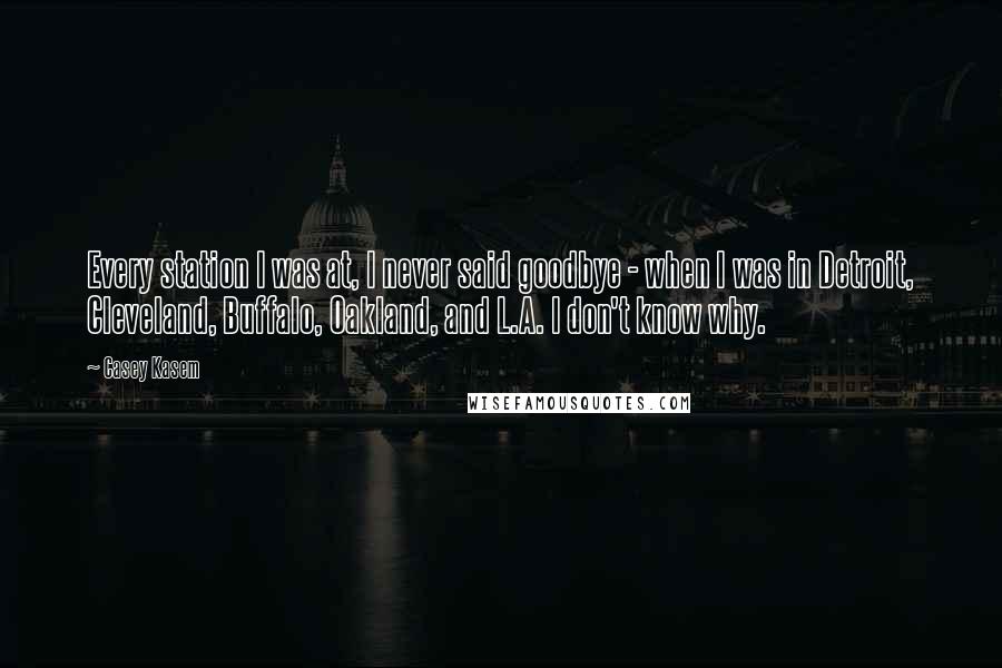 Casey Kasem Quotes: Every station I was at, I never said goodbye - when I was in Detroit, Cleveland, Buffalo, Oakland, and L.A. I don't know why.