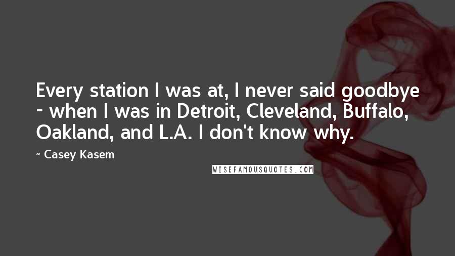 Casey Kasem Quotes: Every station I was at, I never said goodbye - when I was in Detroit, Cleveland, Buffalo, Oakland, and L.A. I don't know why.