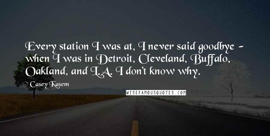 Casey Kasem Quotes: Every station I was at, I never said goodbye - when I was in Detroit, Cleveland, Buffalo, Oakland, and L.A. I don't know why.