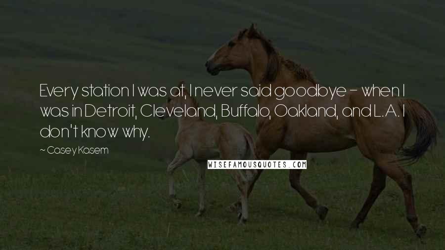 Casey Kasem Quotes: Every station I was at, I never said goodbye - when I was in Detroit, Cleveland, Buffalo, Oakland, and L.A. I don't know why.