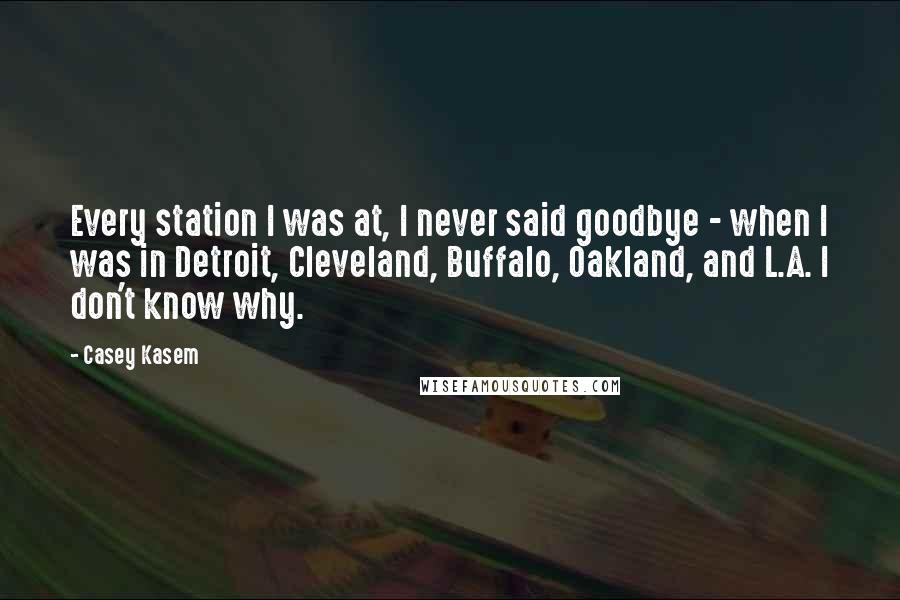 Casey Kasem Quotes: Every station I was at, I never said goodbye - when I was in Detroit, Cleveland, Buffalo, Oakland, and L.A. I don't know why.