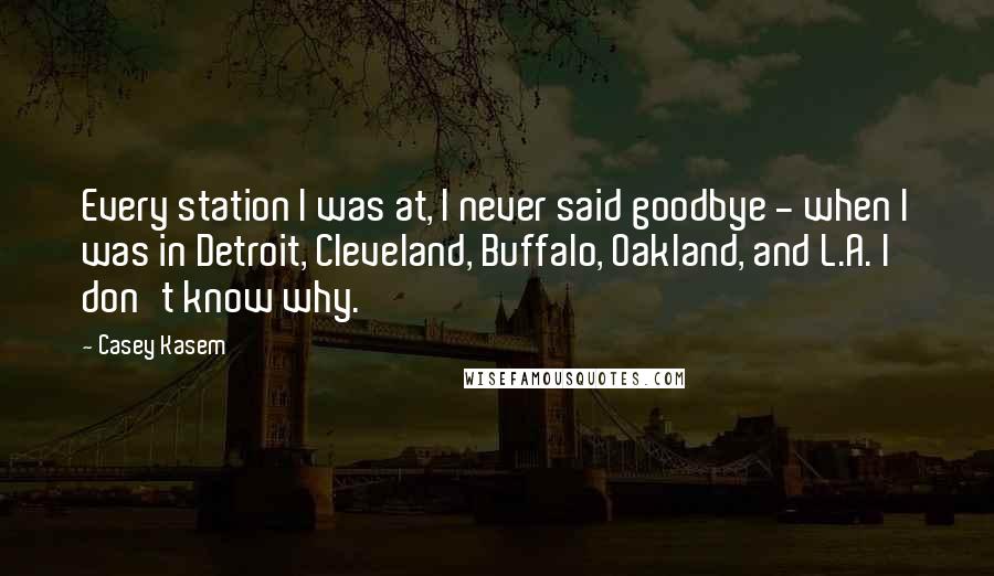Casey Kasem Quotes: Every station I was at, I never said goodbye - when I was in Detroit, Cleveland, Buffalo, Oakland, and L.A. I don't know why.