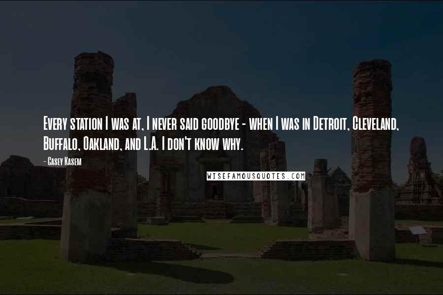 Casey Kasem Quotes: Every station I was at, I never said goodbye - when I was in Detroit, Cleveland, Buffalo, Oakland, and L.A. I don't know why.