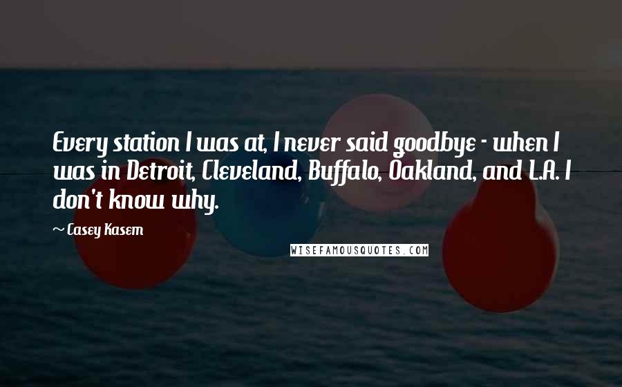 Casey Kasem Quotes: Every station I was at, I never said goodbye - when I was in Detroit, Cleveland, Buffalo, Oakland, and L.A. I don't know why.