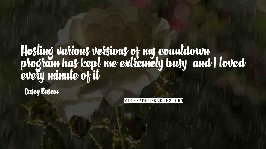 Casey Kasem Quotes: Hosting various versions of my countdown program has kept me extremely busy, and I loved every minute of it.
