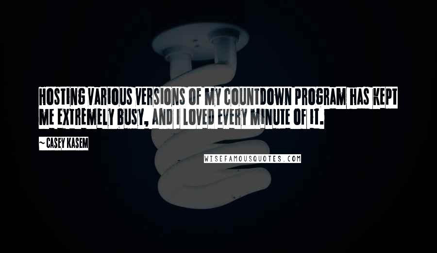 Casey Kasem Quotes: Hosting various versions of my countdown program has kept me extremely busy, and I loved every minute of it.