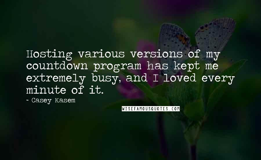 Casey Kasem Quotes: Hosting various versions of my countdown program has kept me extremely busy, and I loved every minute of it.