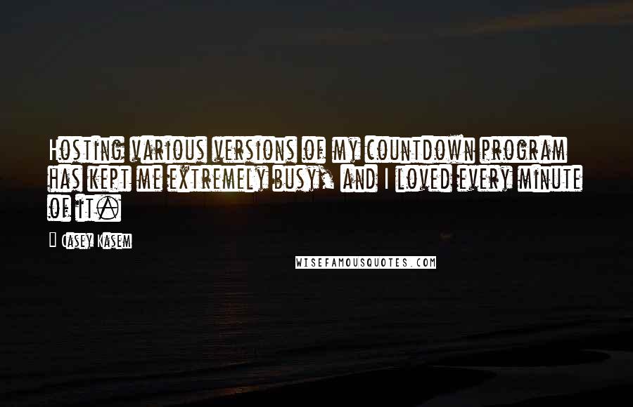 Casey Kasem Quotes: Hosting various versions of my countdown program has kept me extremely busy, and I loved every minute of it.