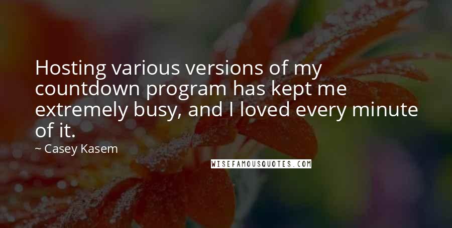Casey Kasem Quotes: Hosting various versions of my countdown program has kept me extremely busy, and I loved every minute of it.