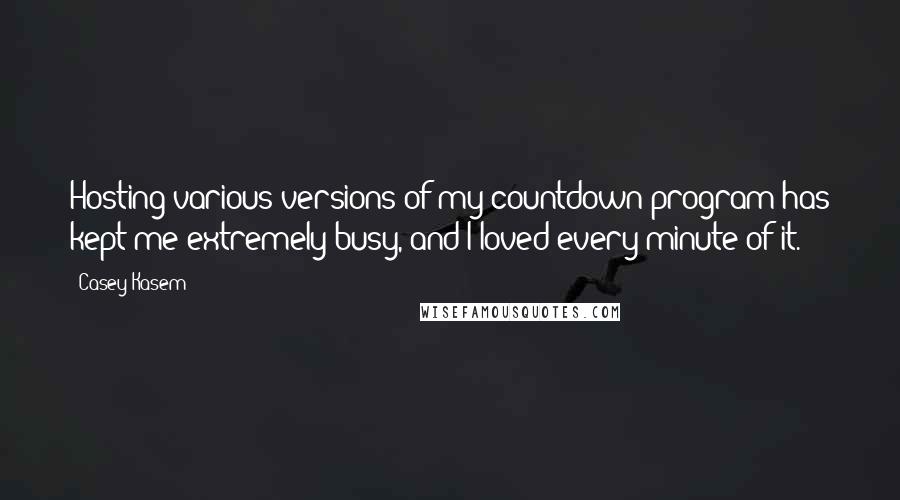 Casey Kasem Quotes: Hosting various versions of my countdown program has kept me extremely busy, and I loved every minute of it.