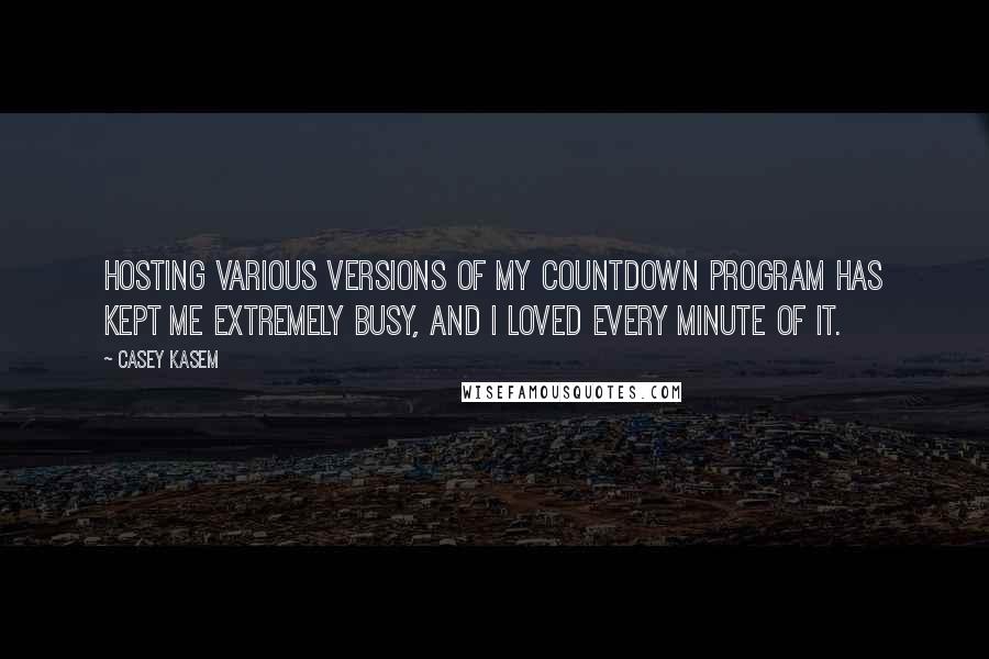 Casey Kasem Quotes: Hosting various versions of my countdown program has kept me extremely busy, and I loved every minute of it.