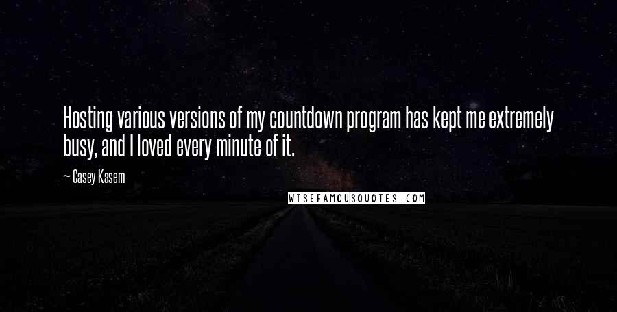 Casey Kasem Quotes: Hosting various versions of my countdown program has kept me extremely busy, and I loved every minute of it.