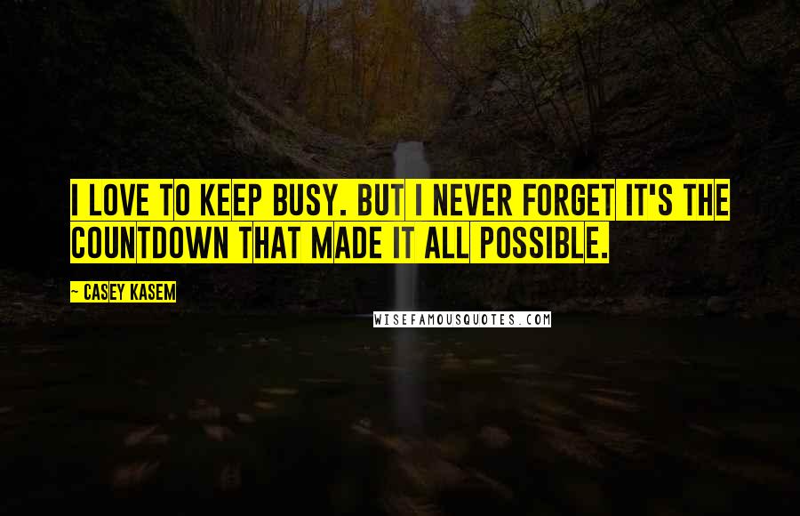 Casey Kasem Quotes: I love to keep busy. But I never forget it's the countdown that made it all possible.