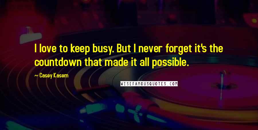 Casey Kasem Quotes: I love to keep busy. But I never forget it's the countdown that made it all possible.