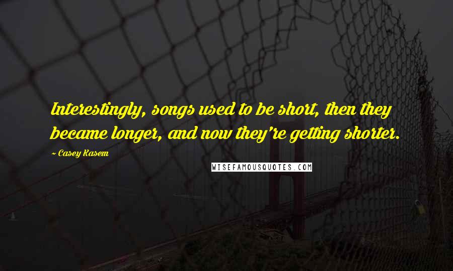 Casey Kasem Quotes: Interestingly, songs used to be short, then they became longer, and now they're getting shorter.