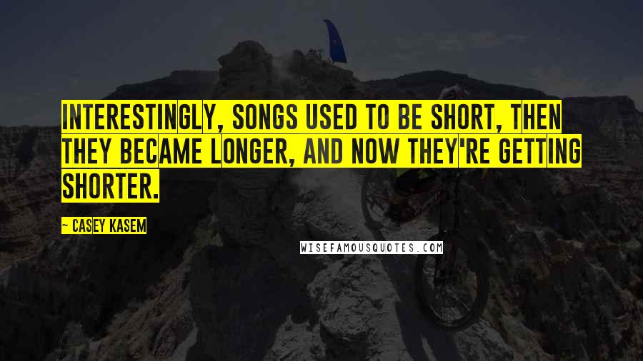 Casey Kasem Quotes: Interestingly, songs used to be short, then they became longer, and now they're getting shorter.