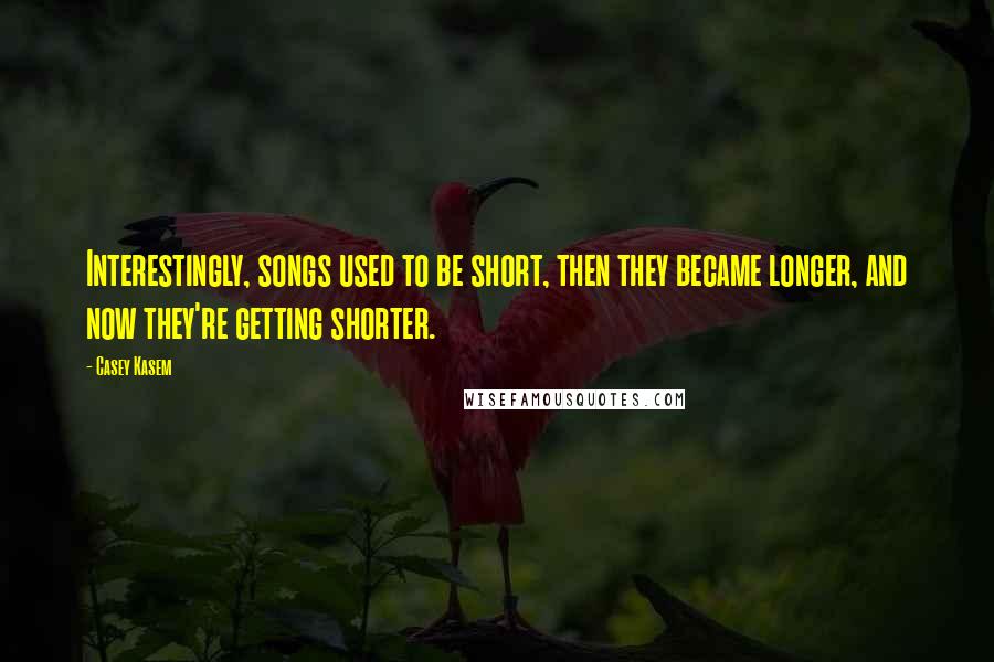 Casey Kasem Quotes: Interestingly, songs used to be short, then they became longer, and now they're getting shorter.