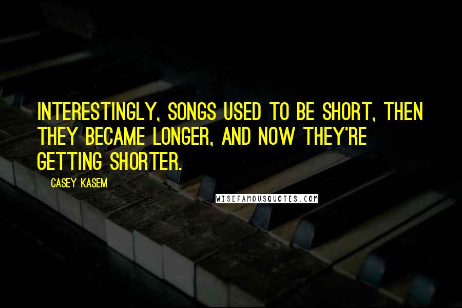 Casey Kasem Quotes: Interestingly, songs used to be short, then they became longer, and now they're getting shorter.