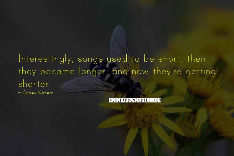 Casey Kasem Quotes: Interestingly, songs used to be short, then they became longer, and now they're getting shorter.