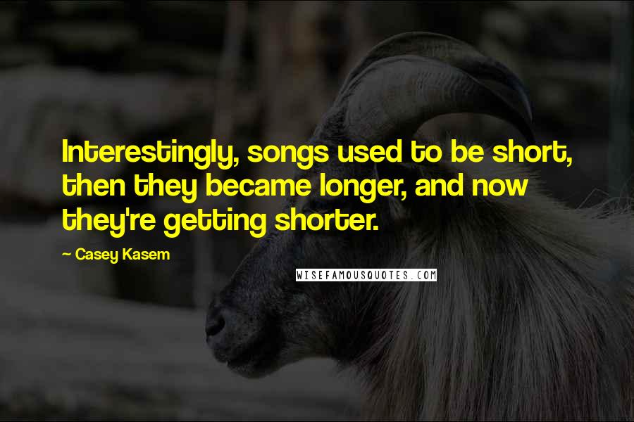 Casey Kasem Quotes: Interestingly, songs used to be short, then they became longer, and now they're getting shorter.