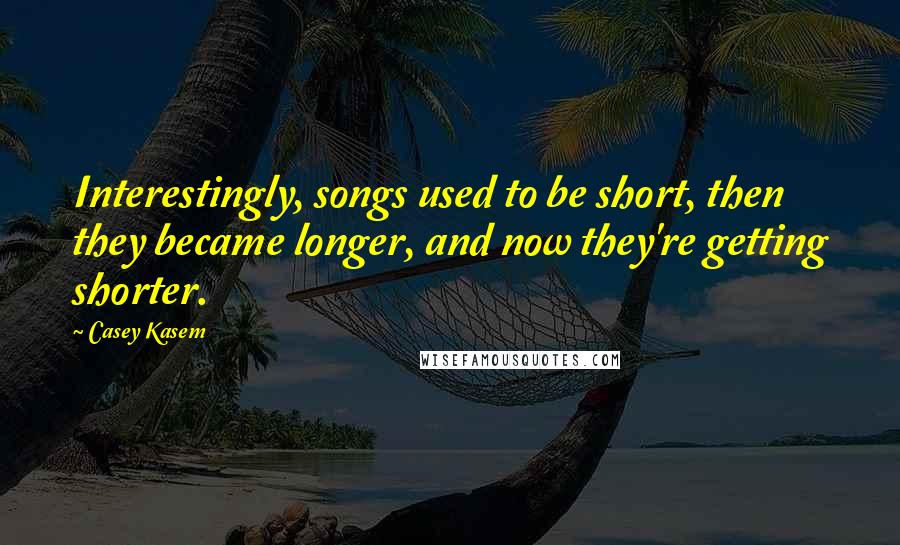 Casey Kasem Quotes: Interestingly, songs used to be short, then they became longer, and now they're getting shorter.