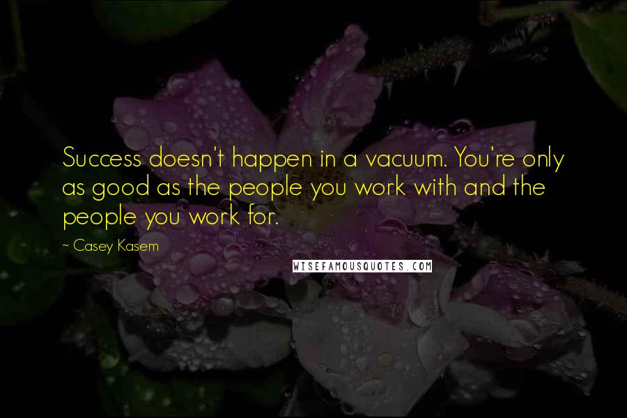 Casey Kasem Quotes: Success doesn't happen in a vacuum. You're only as good as the people you work with and the people you work for.