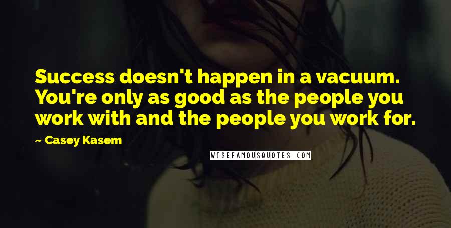 Casey Kasem Quotes: Success doesn't happen in a vacuum. You're only as good as the people you work with and the people you work for.