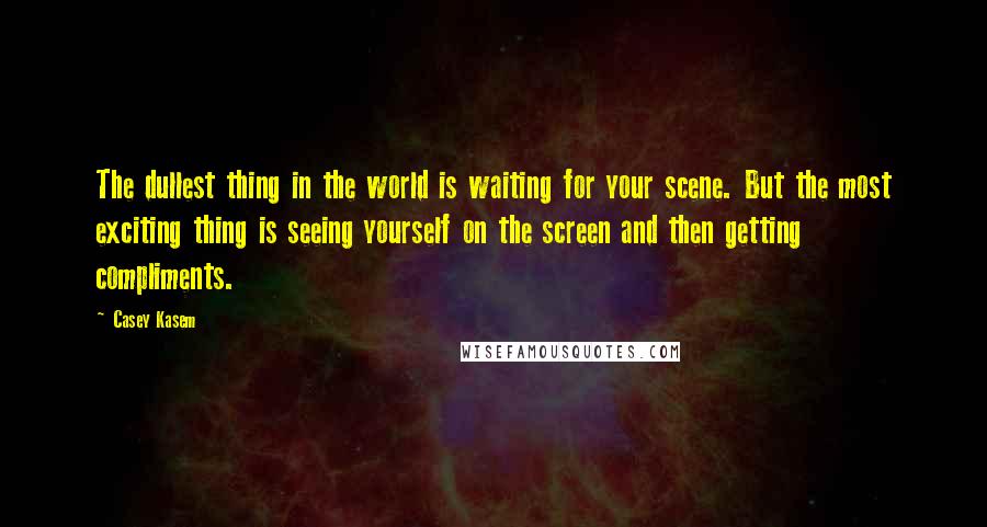 Casey Kasem Quotes: The dullest thing in the world is waiting for your scene. But the most exciting thing is seeing yourself on the screen and then getting compliments.