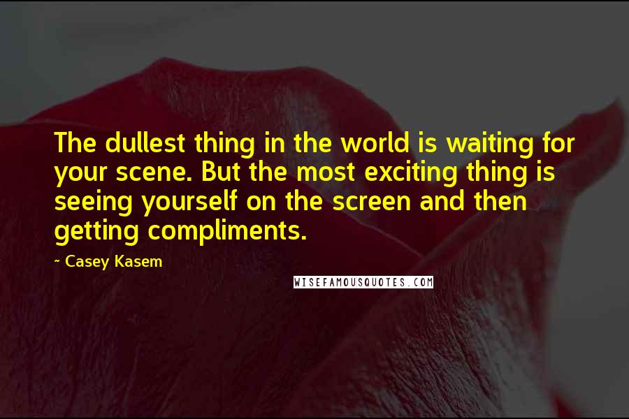 Casey Kasem Quotes: The dullest thing in the world is waiting for your scene. But the most exciting thing is seeing yourself on the screen and then getting compliments.