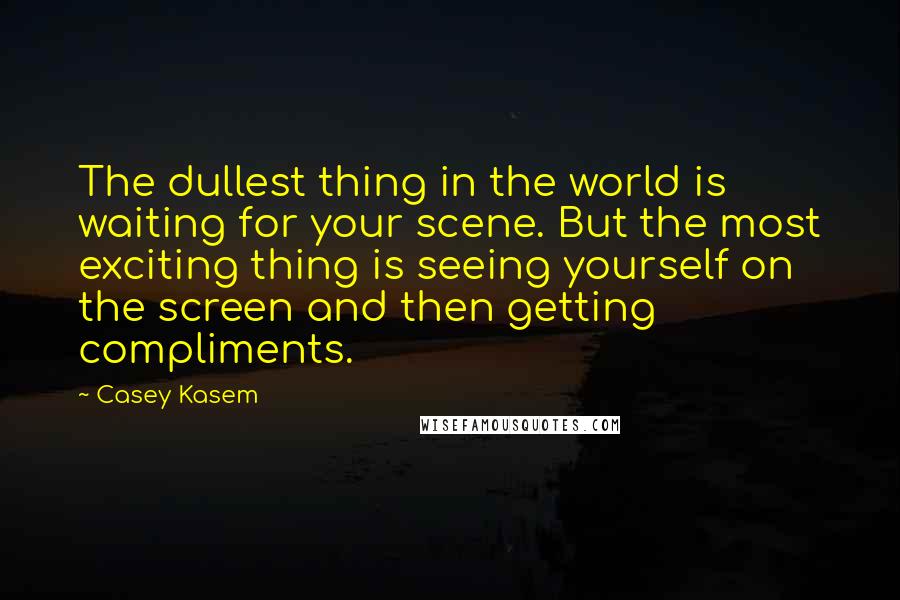 Casey Kasem Quotes: The dullest thing in the world is waiting for your scene. But the most exciting thing is seeing yourself on the screen and then getting compliments.