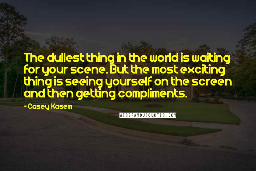 Casey Kasem Quotes: The dullest thing in the world is waiting for your scene. But the most exciting thing is seeing yourself on the screen and then getting compliments.