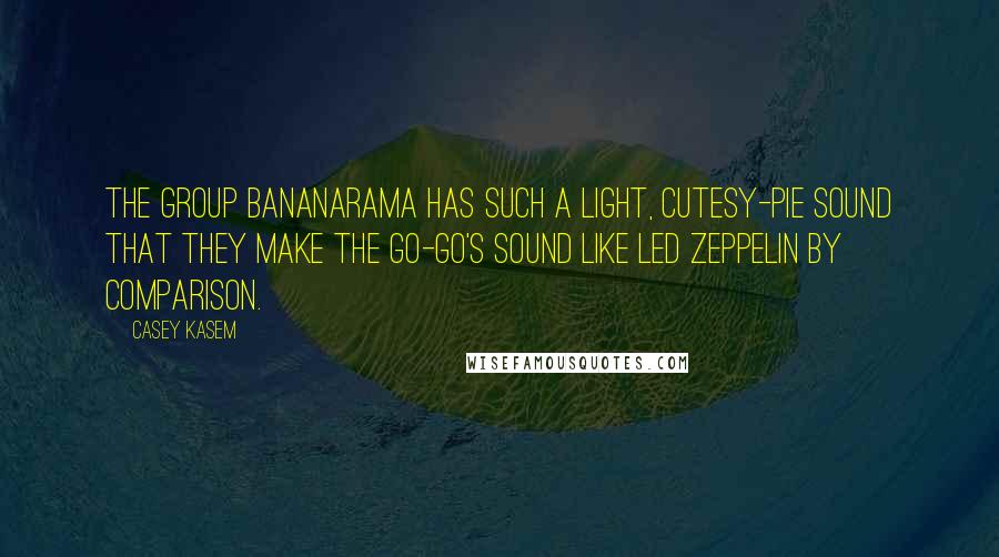 Casey Kasem Quotes: The group Bananarama has such a light, cutesy-pie sound that they make The Go-Go's sound like Led Zeppelin by comparison.