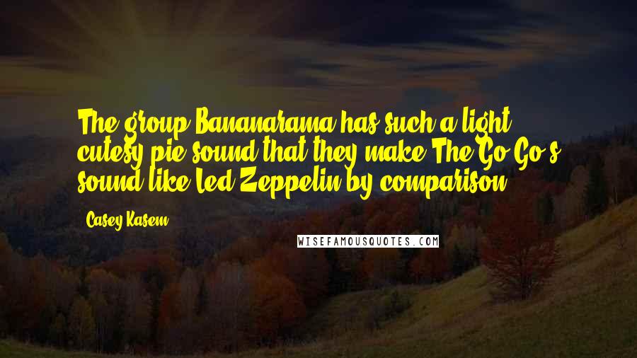 Casey Kasem Quotes: The group Bananarama has such a light, cutesy-pie sound that they make The Go-Go's sound like Led Zeppelin by comparison.