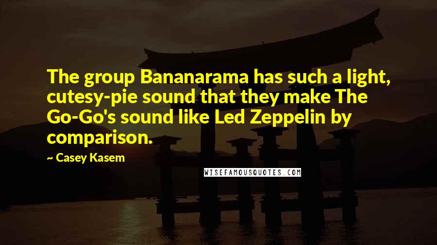 Casey Kasem Quotes: The group Bananarama has such a light, cutesy-pie sound that they make The Go-Go's sound like Led Zeppelin by comparison.