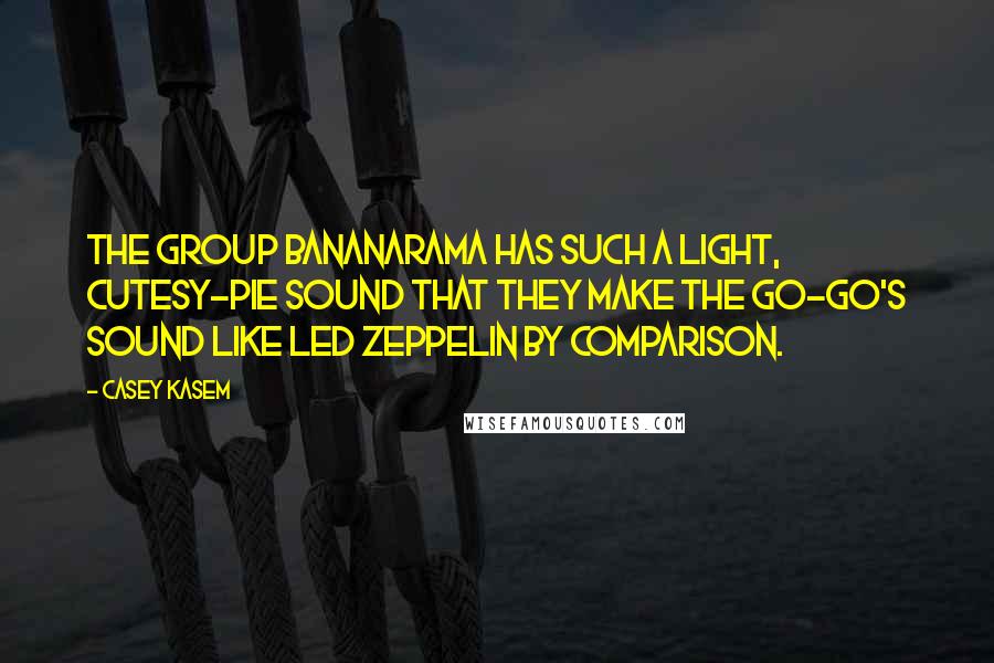 Casey Kasem Quotes: The group Bananarama has such a light, cutesy-pie sound that they make The Go-Go's sound like Led Zeppelin by comparison.