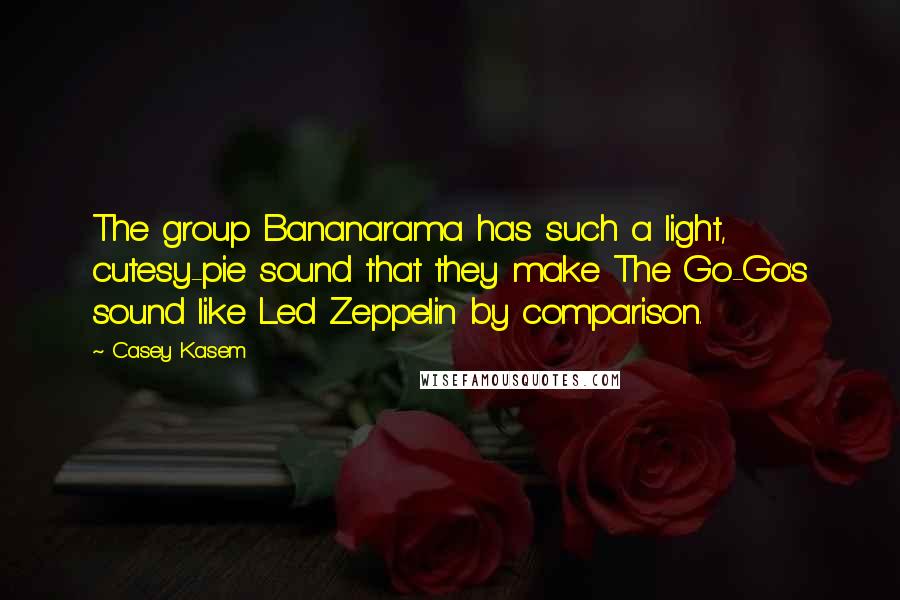 Casey Kasem Quotes: The group Bananarama has such a light, cutesy-pie sound that they make The Go-Go's sound like Led Zeppelin by comparison.