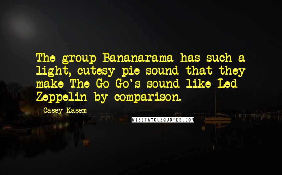 Casey Kasem Quotes: The group Bananarama has such a light, cutesy-pie sound that they make The Go-Go's sound like Led Zeppelin by comparison.