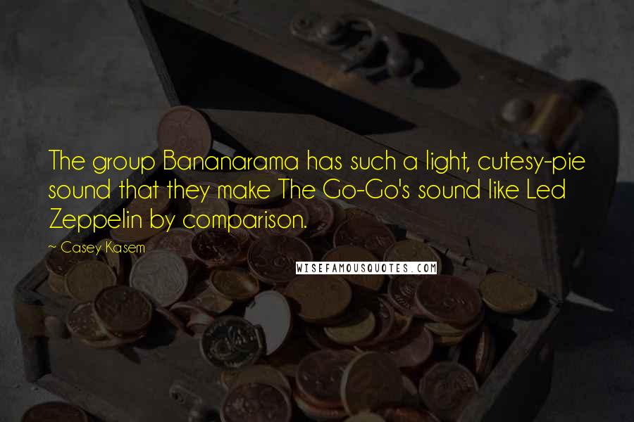 Casey Kasem Quotes: The group Bananarama has such a light, cutesy-pie sound that they make The Go-Go's sound like Led Zeppelin by comparison.