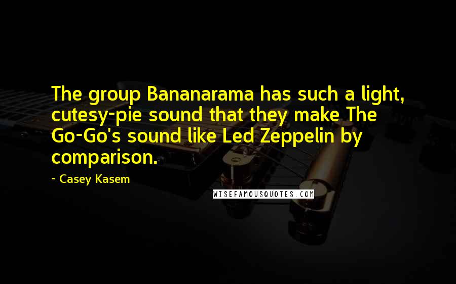 Casey Kasem Quotes: The group Bananarama has such a light, cutesy-pie sound that they make The Go-Go's sound like Led Zeppelin by comparison.