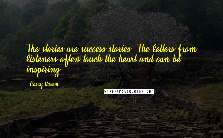 Casey Kasem Quotes: The stories are success stories. The letters from listeners often touch the heart and can be inspiring.