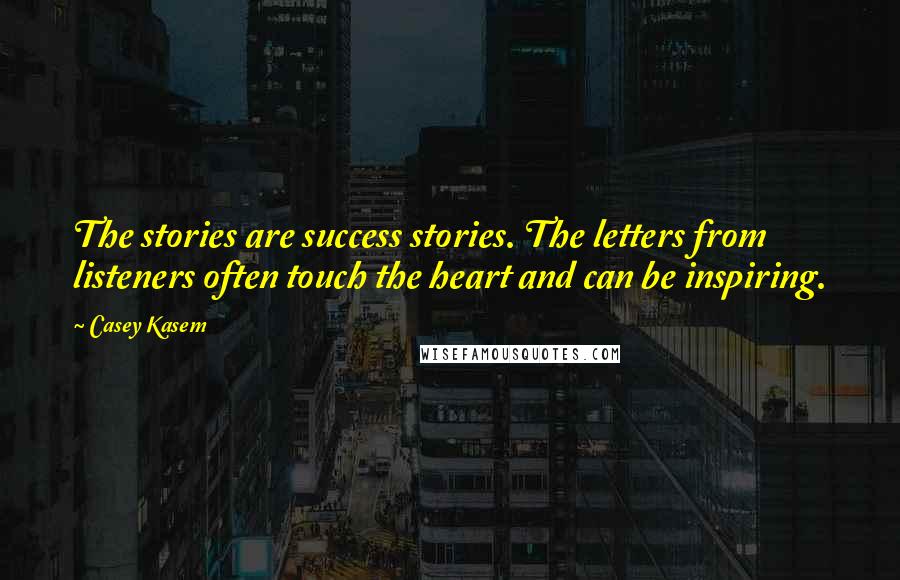 Casey Kasem Quotes: The stories are success stories. The letters from listeners often touch the heart and can be inspiring.