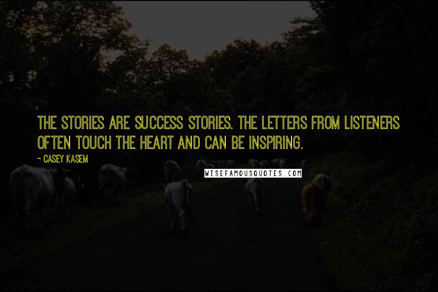 Casey Kasem Quotes: The stories are success stories. The letters from listeners often touch the heart and can be inspiring.