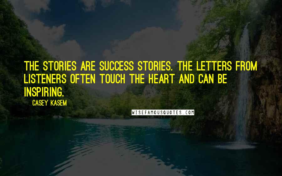 Casey Kasem Quotes: The stories are success stories. The letters from listeners often touch the heart and can be inspiring.