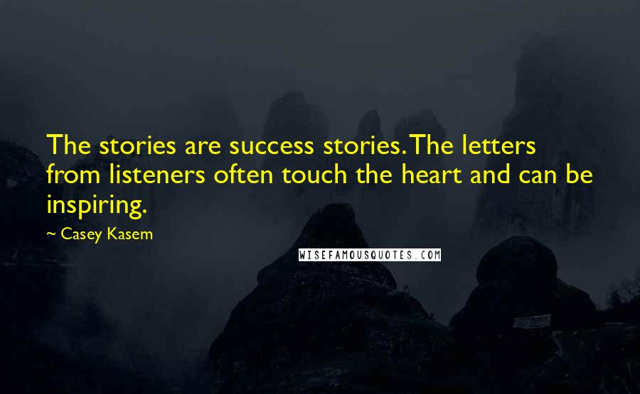 Casey Kasem Quotes: The stories are success stories. The letters from listeners often touch the heart and can be inspiring.