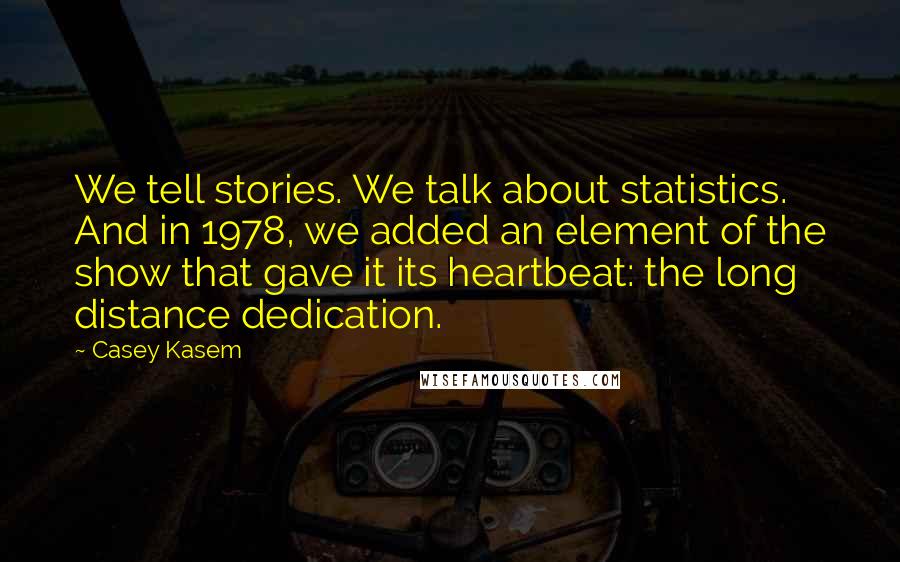 Casey Kasem Quotes: We tell stories. We talk about statistics. And in 1978, we added an element of the show that gave it its heartbeat: the long distance dedication.