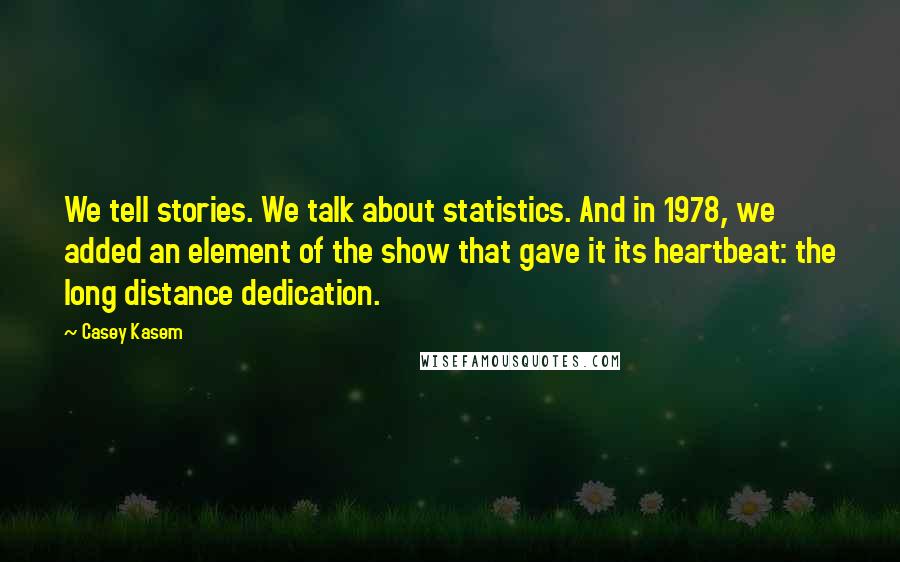 Casey Kasem Quotes: We tell stories. We talk about statistics. And in 1978, we added an element of the show that gave it its heartbeat: the long distance dedication.