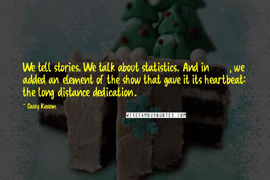 Casey Kasem Quotes: We tell stories. We talk about statistics. And in 1978, we added an element of the show that gave it its heartbeat: the long distance dedication.